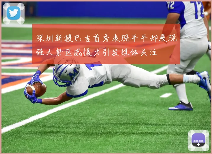 深圳新援巴吉首秀表现平平却展现强大禁区威慑力引发媒体关注