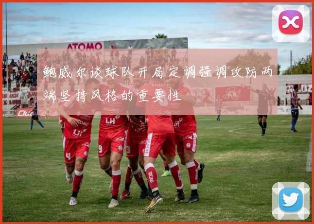 鲍威尔谈球队开局定调强调攻防两端坚持风格的重要性
