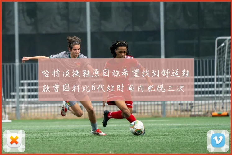 哈特谈换鞋原因称希望找到舒适鞋款曾因科比6代短时间内犯规三次