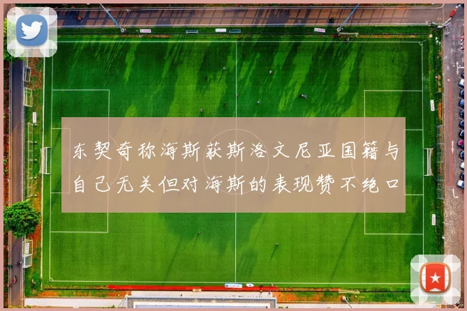 东契奇称海斯获斯洛文尼亚国籍与自己无关但对海斯的表现赞不绝口