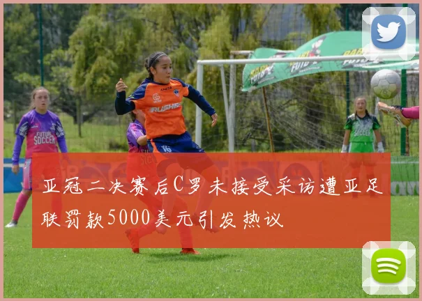 亚冠二决赛后C罗未接受采访遭亚足联罚款5000美元引发热议
