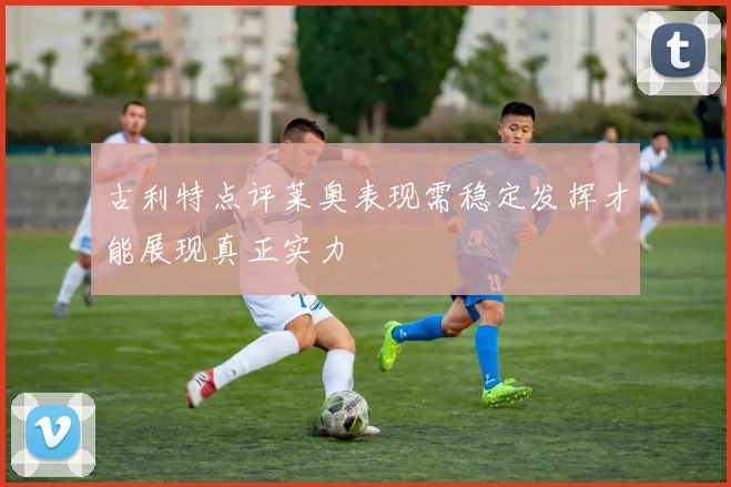 古利特点评莱奥表现需稳定发挥才能展现真正实力