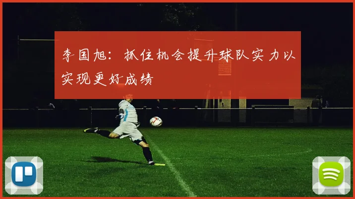 李国旭：抓住机会提升球队实力以实现更好成绩