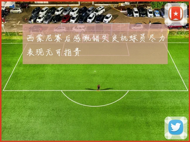 西蒙尼赛后感慨错失良机球员尽力表现无可指责