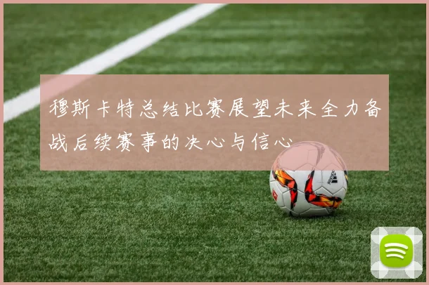 穆斯卡特总结比赛展望未来全力备战后续赛事的决心与信心