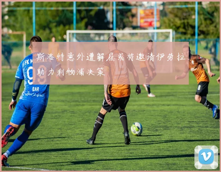 斯洛特意外遭解雇或将邀请伊劳拉助力利物浦决策