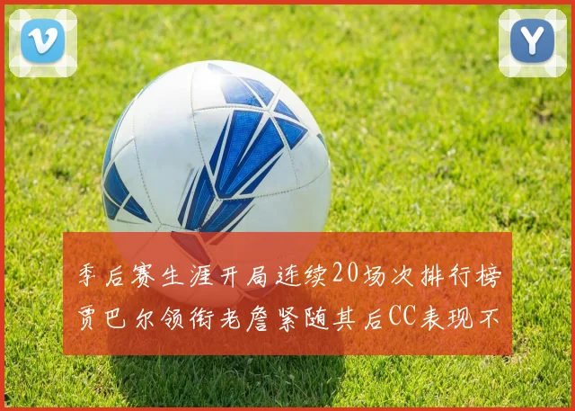 季后赛生涯开局连续20场次排行榜贾巴尔领衔老詹紧随其后CC表现不俗