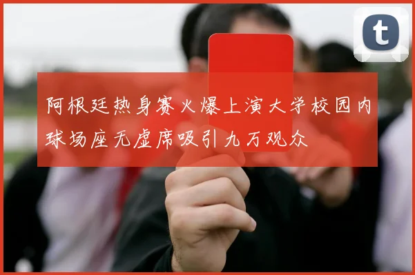 阿根廷热身赛火爆上演大学校园内球场座无虚席吸引九万观众