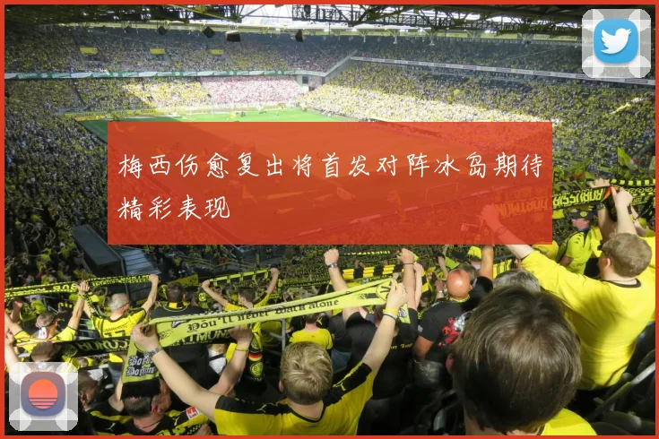 梅西伤愈复出将首发对阵冰岛期待精彩表现