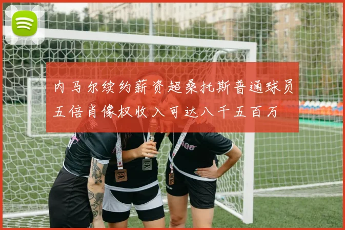 内马尔续约薪资超桑托斯普通球员五倍肖像权收入可达八千五百万