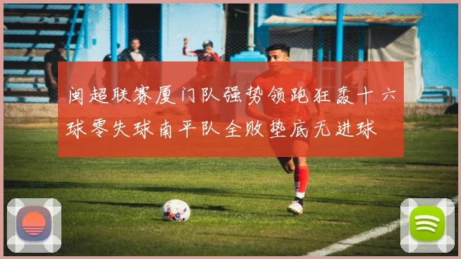 闽超联赛厦门队强势领跑狂轰十六球零失球南平队全败垫底无进球