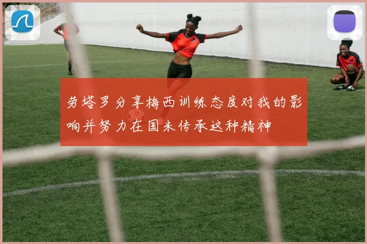 劳塔罗分享梅西训练态度对我的影响并努力在国米传承这种精神