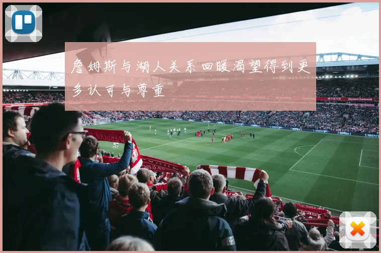 詹姆斯与湖人关系回暖渴望得到更多认可与尊重
