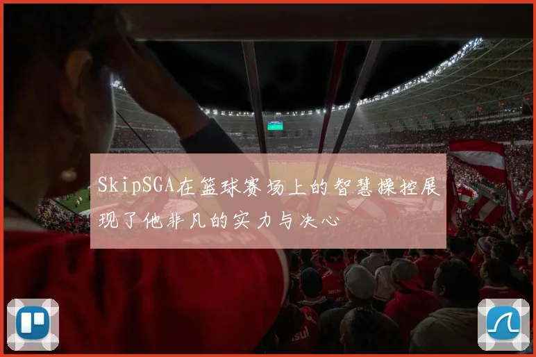 SkipSGA在篮球赛场上的智慧操控展现了他非凡的实力与决心