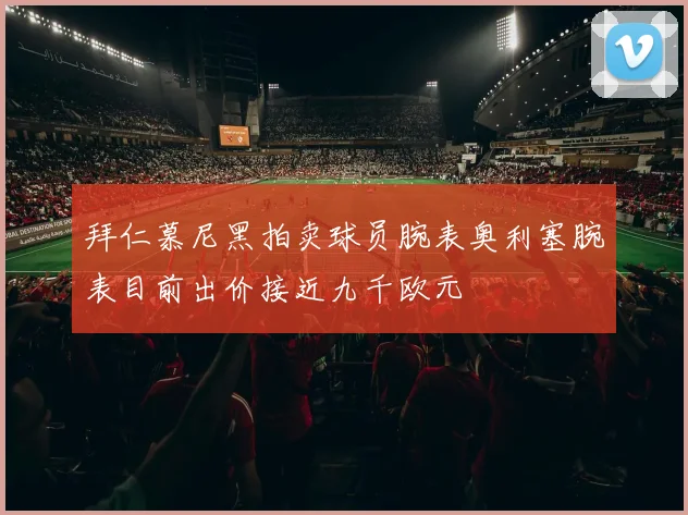 拜仁慕尼黑拍卖球员腕表奥利塞腕表目前出价接近九千欧元