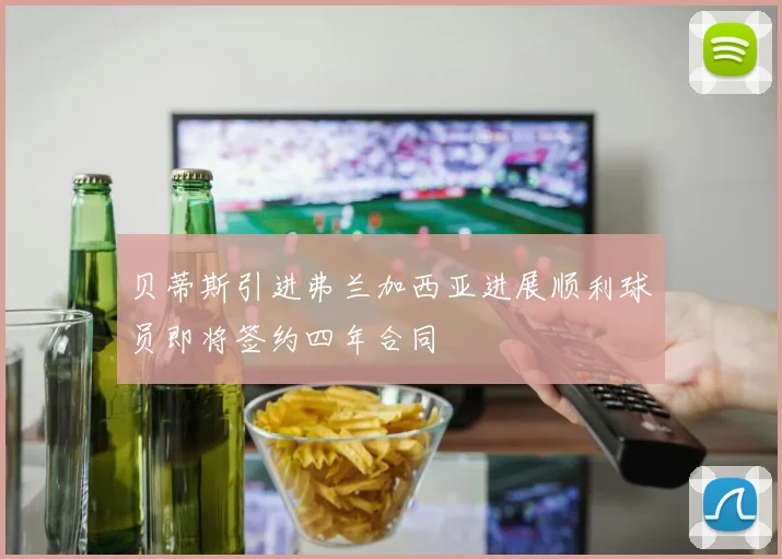 贝蒂斯引进弗兰加西亚进展顺利球员即将签约四年合同