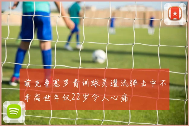 前克鲁塞罗青训球员遭流弹击中不幸离世年仅22岁令人心痛