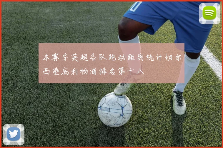 本赛季英超各队跑动距离统计切尔西垫底利物浦排名第十八