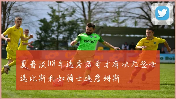 夏普谈08年选秀若奇才有状元签会选比斯利如骑士选詹姆斯