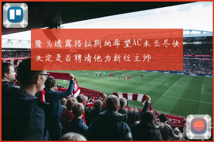 隆戈透露格拉斯纳希望AC米兰尽快决定是否聘请他为新任主帅