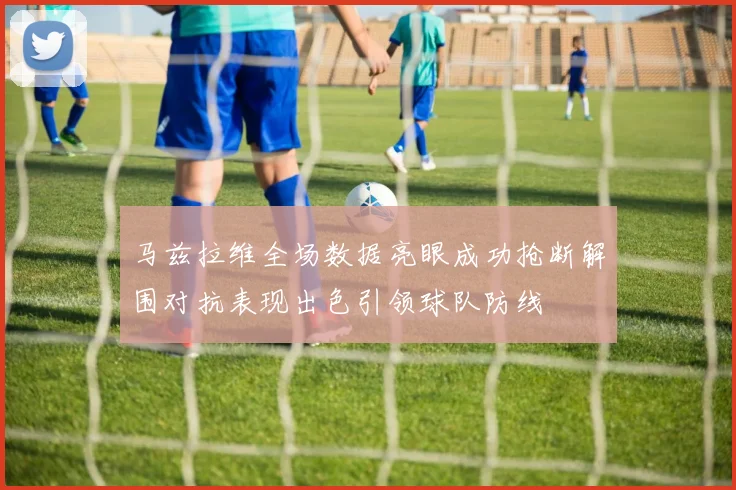 马兹拉维全场数据亮眼成功抢断解围对抗表现出色引领球队防线